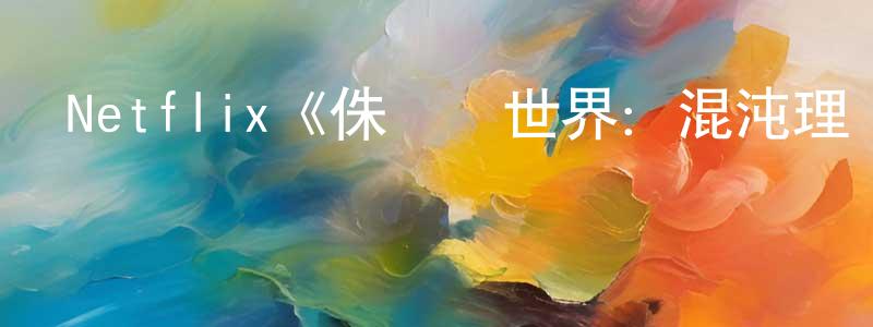 曹建山發布Netflix《侏羅紀世界：混沌理論第一季》迅雷下載/在線觀看/百度云-魔幻/科幻-美劇天堂
